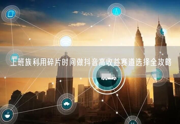 上班族利用碎片时间做抖音高收益赛道选择全攻略