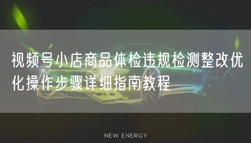 视频号小店商品体检违规检测整改优化操作步骤详细指南教程