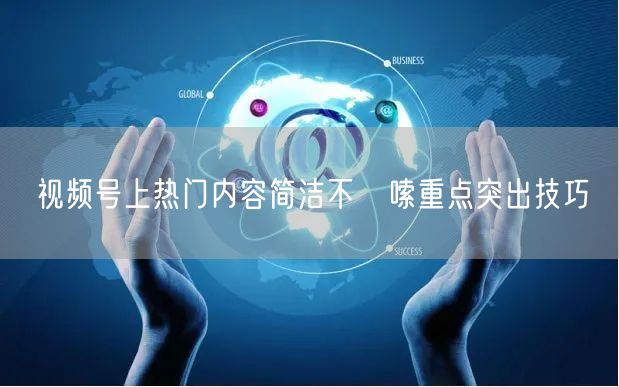 视频号上热门内容简洁不啰嗦重点突出技巧