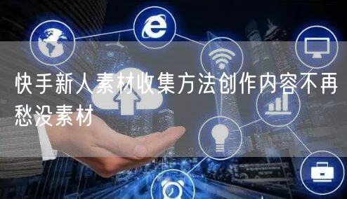 快手新人素材收集方法创作内容不再愁没素材