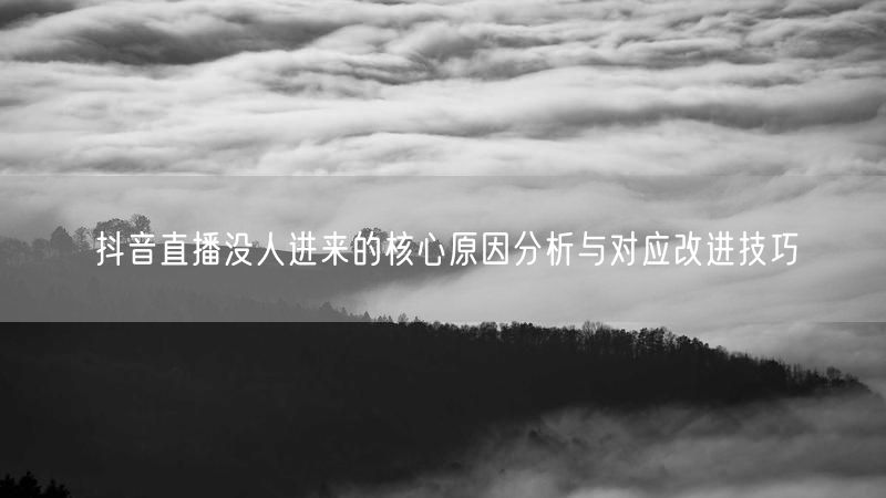 抖音直播没人进来的核心原因分析与对应改进技巧