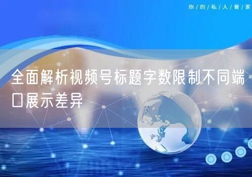 全面解析视频号标题字数限制不同端口展示差异