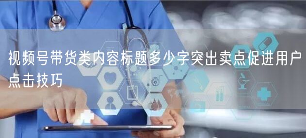 视频号带货类内容标题多少字突出卖点促进用户点击技巧