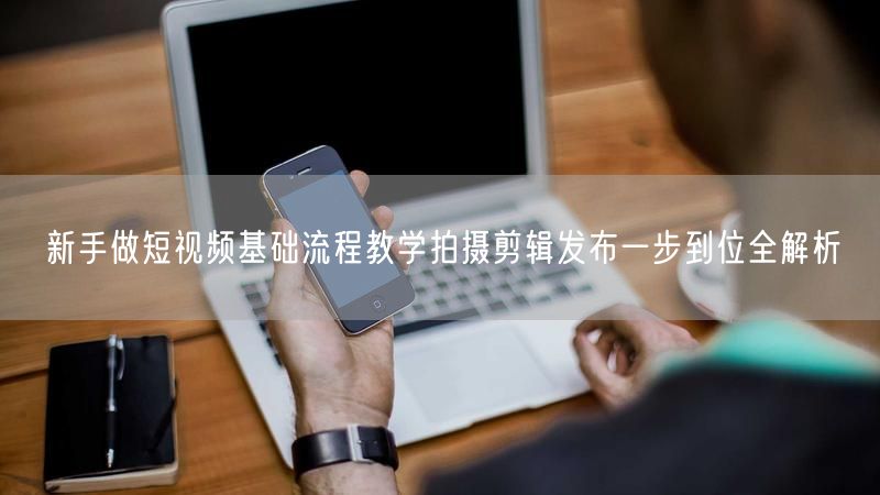 新手做短视频基础流程教学拍摄剪辑发布一步到位全解析