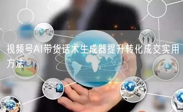 视频号AI带货话术生成器提升转化成交实用方法