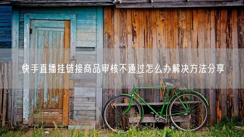 快手直播挂链接商品审核不通过怎么办解决方法分享