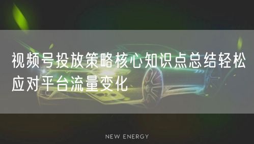 视频号投放策略核心知识点总结轻松应对平台流量变化