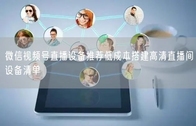 微信视频号直播设备推荐低成本搭建高清直播间设备清单
