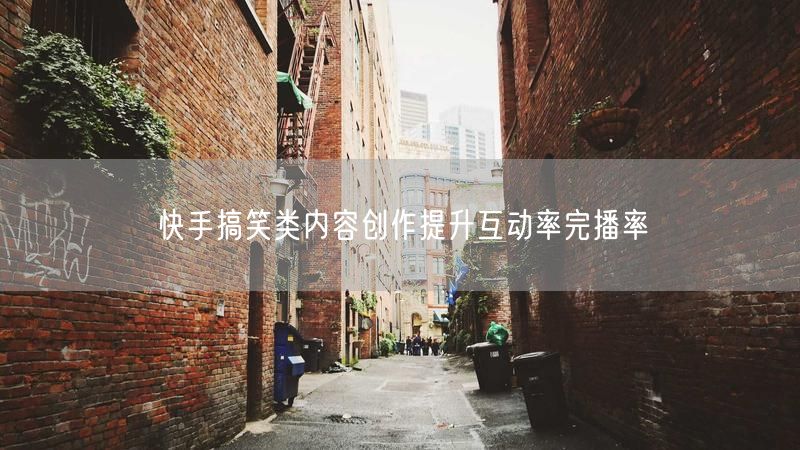 快手搞笑类内容创作提升互动率完播率