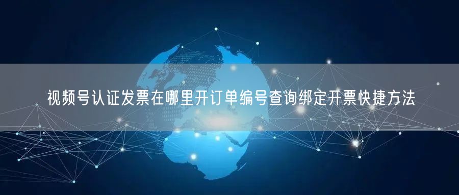 视频号认证发票在哪里开订单编号查询绑定开票快捷方法