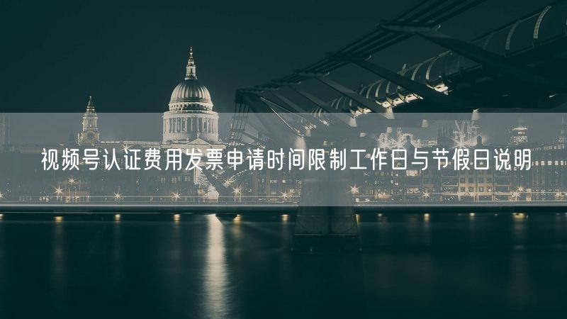 视频号认证费用发票申请时间限制工作日与节假日说明