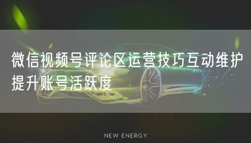 微信视频号评论区运营技巧互动维护提升账号活跃度