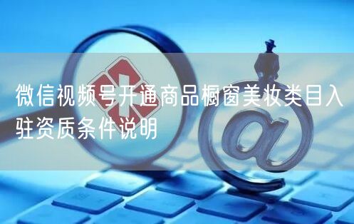 微信视频号开通商品橱窗美妆类目入驻资质条件说明
