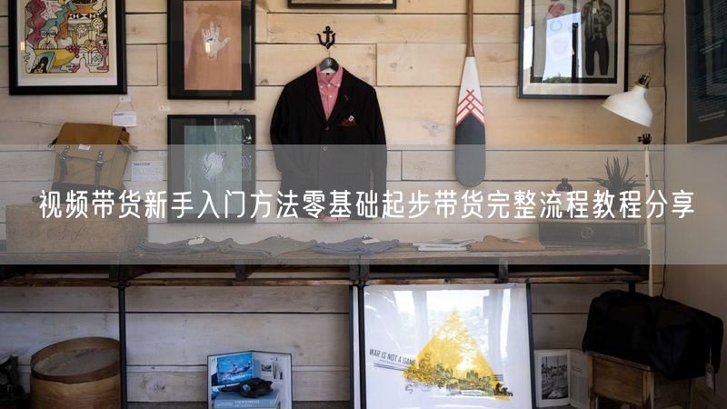 视频带货新手入门方法零基础起步带货完整流程教程分享