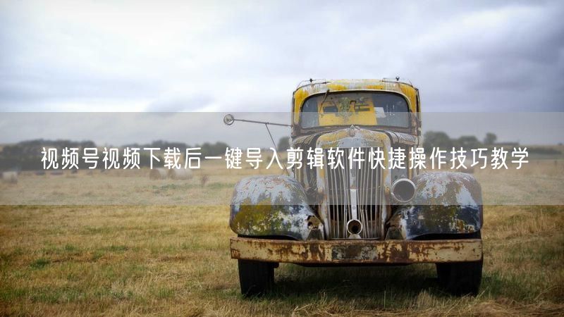 视频号视频下载后一键导入剪辑软件快捷操作技巧教学