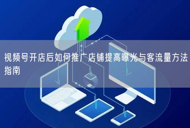 视频号开店后如何推广店铺提高曝光与客流量方法指南