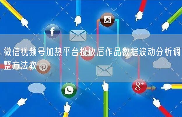 微信视频号加热平台投放后作品数据波动分析调整方法教