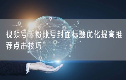 视频号千粉账号封面标题优化提高推荐点击技巧