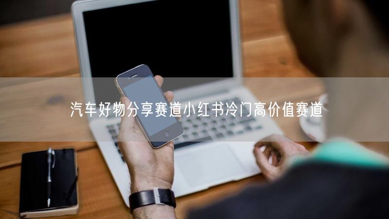 汽车好物分享赛道小红书冷门高价值赛道