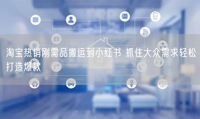 淘宝热销刚需品搬运到小红书 抓住大众需求轻松打造爆款