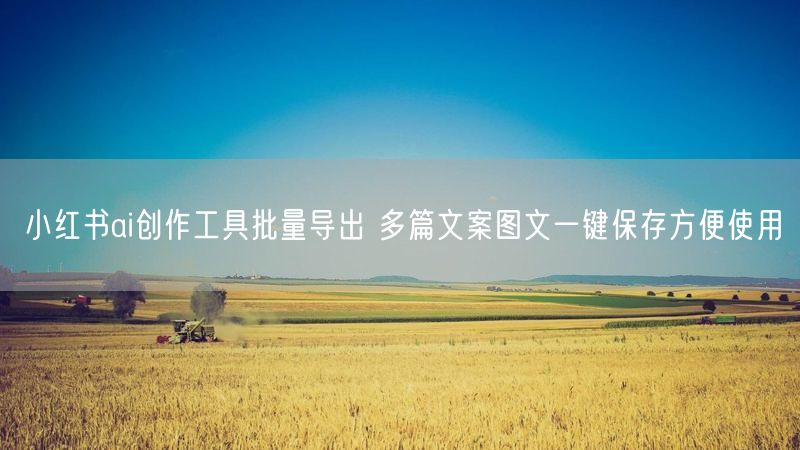 小红书ai创作工具批量导出 多篇文案图文一键保存方便使用
