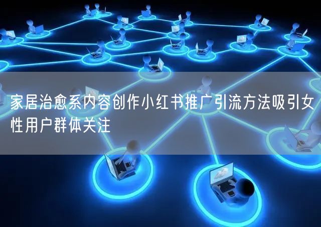 家居治愈系内容创作小红书推广引流方法吸引女性用户群体关注