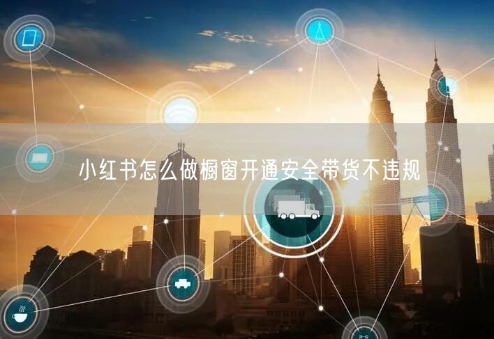 小红书怎么做橱窗开通安全带货不违规
