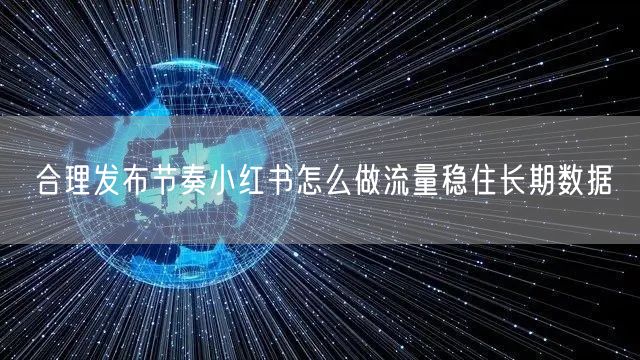 合理发布节奏小红书怎么做流量稳住长期数据