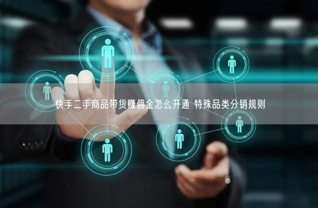 快手二手商品带货赚佣金怎么开通 特殊品类分销规则