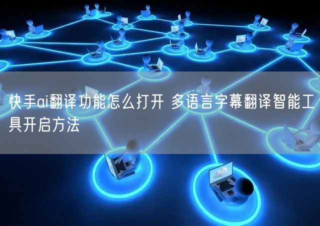 快手ai翻译功能怎么打开 多语言字幕翻译智能工具开启方法