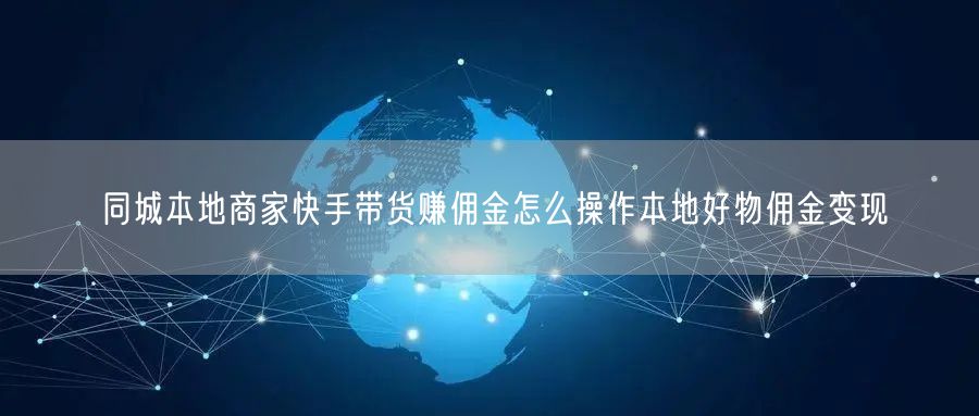 同城本地商家快手带货赚佣金怎么操作本地好物佣金变现