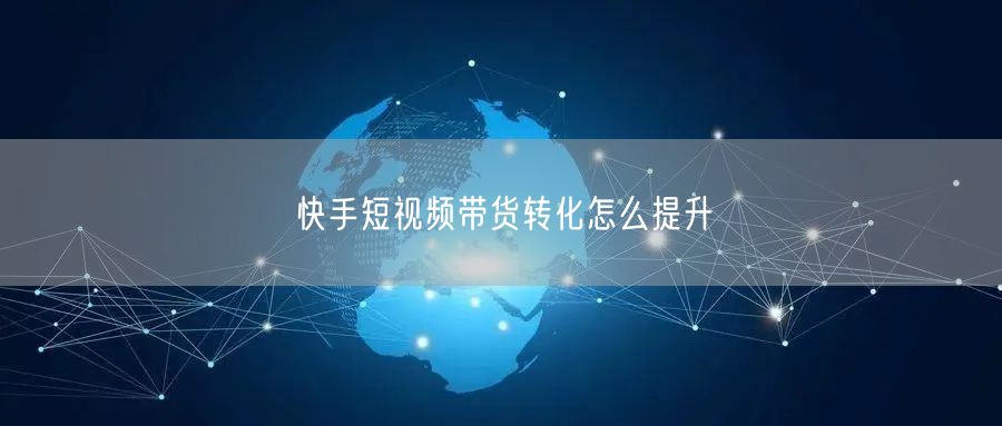 快手短视频带货转化怎么提升