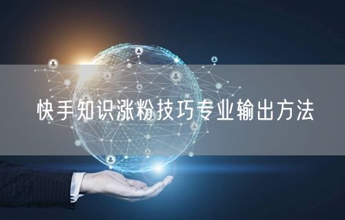 快手知识涨粉技巧专业输出方法