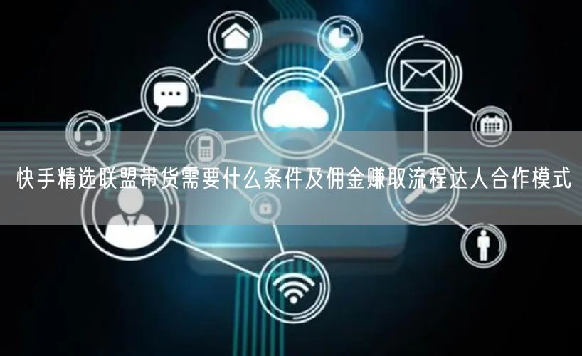 快手精选联盟带货需要什么条件及佣金赚取流程达人合作模式