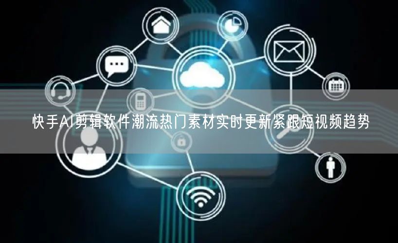 快手AI剪辑软件潮流热门素材实时更新紧跟短视频趋势
