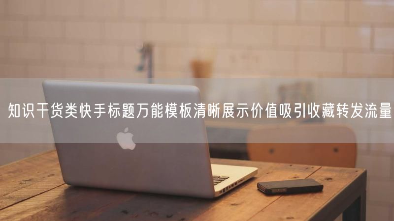 知识干货类快手标题万能模板清晰展示价值吸引收藏转发流量