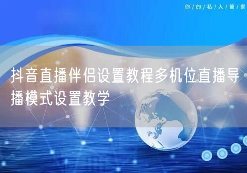 抖音直播伴侣设置教程多机位直播导播模式设置教学