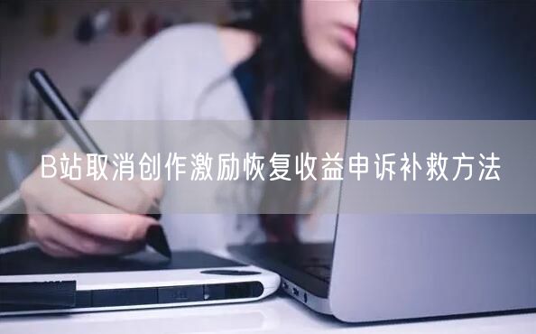 B站取消创作激励恢复收益申诉补救方法