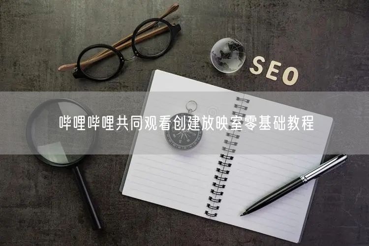 哔哩哔哩共同观看创建放映室零基础教程