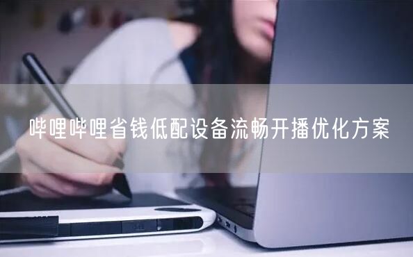 哔哩哔哩省钱低配设备流畅开播优化方案