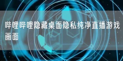 哔哩哔哩隐藏桌面隐私纯净直播游戏画面