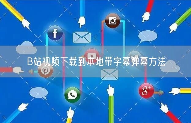 B站视频下载到本地带字幕弹幕方法