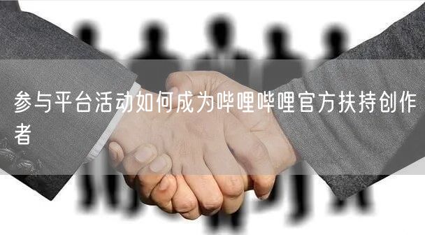 参与平台活动如何成为哔哩哔哩官方扶持创作者