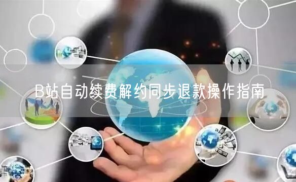 B站自动续费解约同步退款操作指南