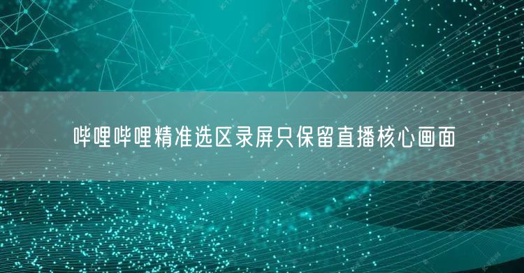 哔哩哔哩精准选区录屏只保留直播核心画面