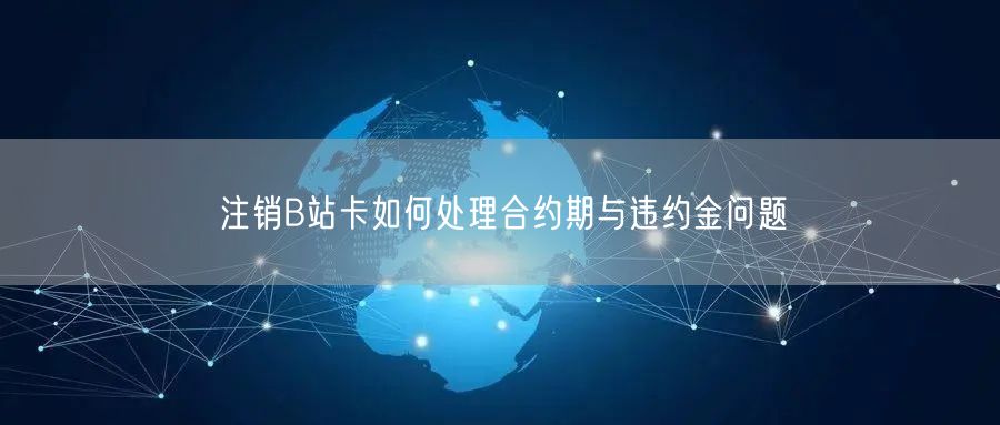注销B站卡如何处理合约期与违约金问题