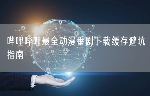 哔哩哔哩最全动漫番剧下载缓存避坑指南