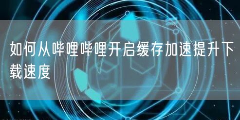 如何从哔哩哔哩开启缓存加速提升下载速度