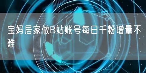宝妈居家做B站账号每日千粉增量不难