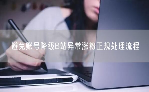 避免账号降级B站异常涨粉正规处理流程